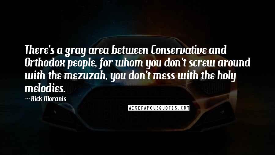 Rick Moranis Quotes: There's a gray area between Conservative and Orthodox people, for whom you don't screw around with the mezuzah, you don't mess with the holy melodies.