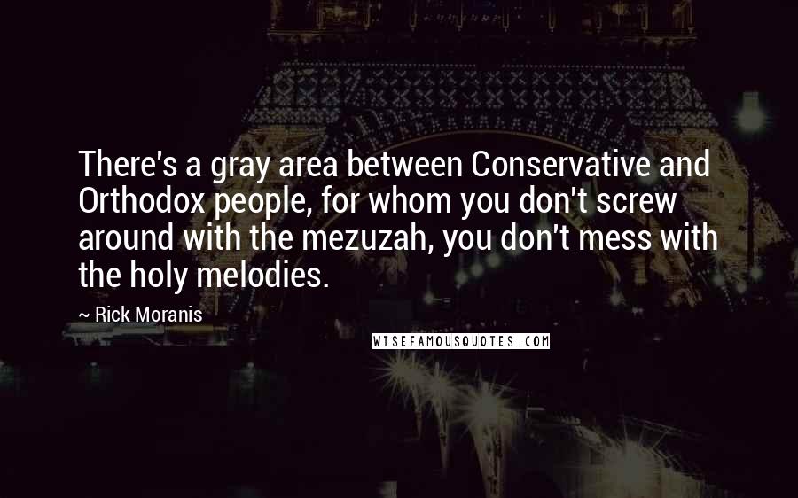 Rick Moranis Quotes: There's a gray area between Conservative and Orthodox people, for whom you don't screw around with the mezuzah, you don't mess with the holy melodies.