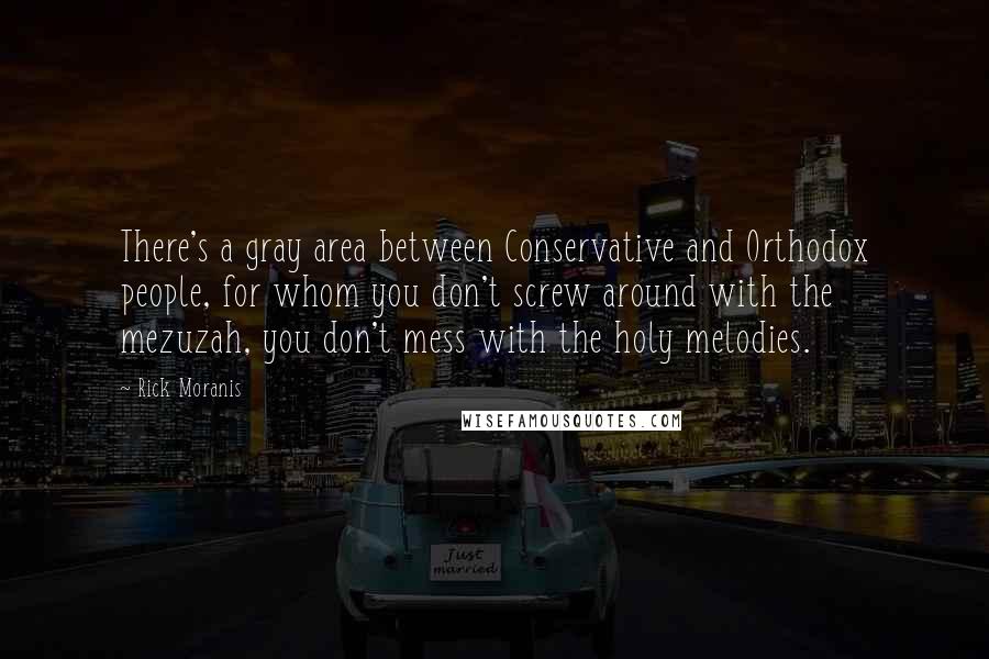 Rick Moranis Quotes: There's a gray area between Conservative and Orthodox people, for whom you don't screw around with the mezuzah, you don't mess with the holy melodies.