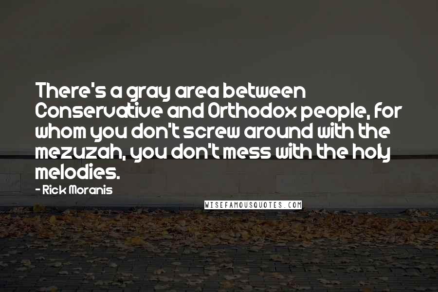 Rick Moranis Quotes: There's a gray area between Conservative and Orthodox people, for whom you don't screw around with the mezuzah, you don't mess with the holy melodies.