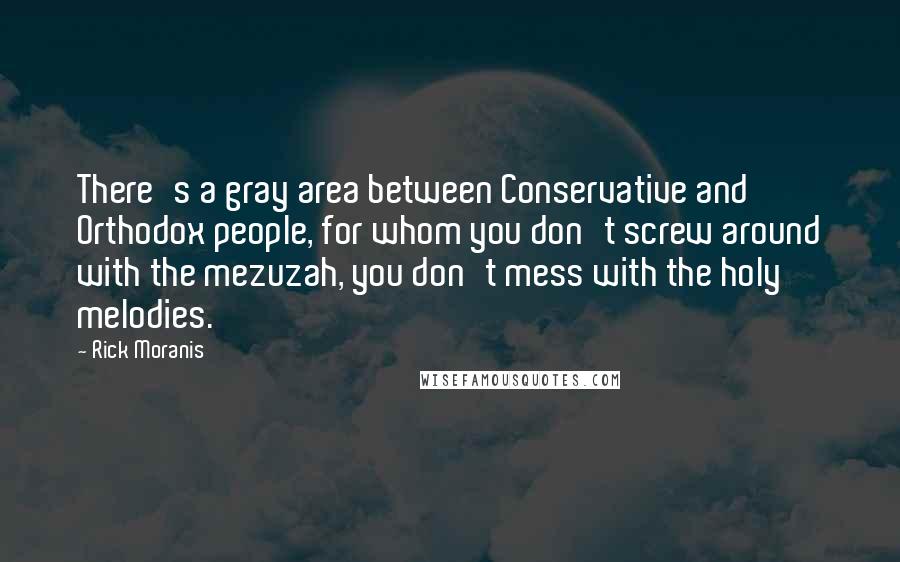 Rick Moranis Quotes: There's a gray area between Conservative and Orthodox people, for whom you don't screw around with the mezuzah, you don't mess with the holy melodies.