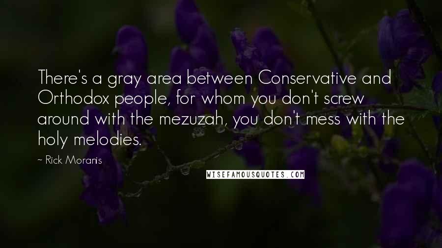 Rick Moranis Quotes: There's a gray area between Conservative and Orthodox people, for whom you don't screw around with the mezuzah, you don't mess with the holy melodies.