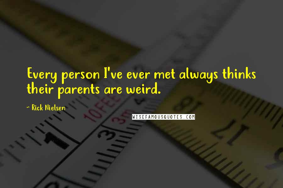 Rick Nielsen Quotes: Every person I've ever met always thinks their parents are weird.