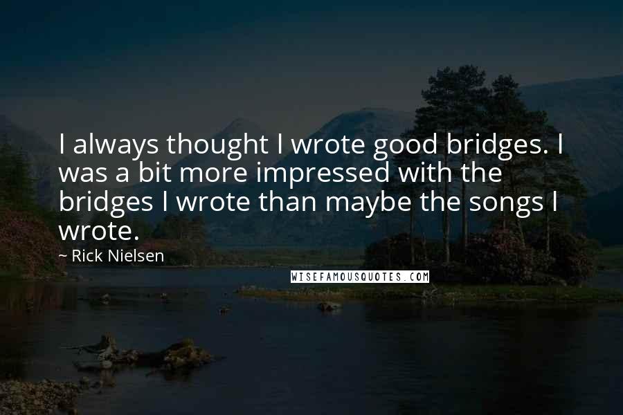 Rick Nielsen Quotes: I always thought I wrote good bridges. I was a bit more impressed with the bridges I wrote than maybe the songs I wrote.
