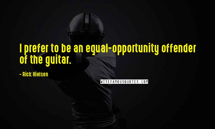 Rick Nielsen Quotes: I prefer to be an equal-opportunity offender of the guitar.