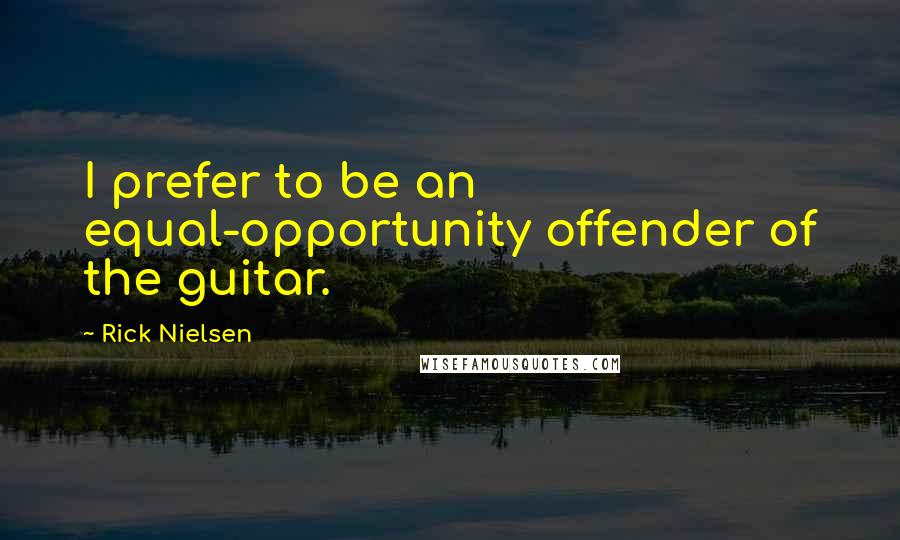 Rick Nielsen Quotes: I prefer to be an equal-opportunity offender of the guitar.