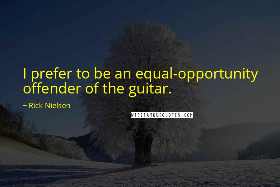 Rick Nielsen Quotes: I prefer to be an equal-opportunity offender of the guitar.