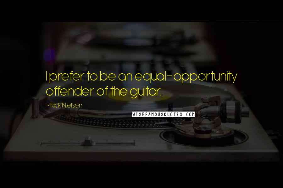 Rick Nielsen Quotes: I prefer to be an equal-opportunity offender of the guitar.