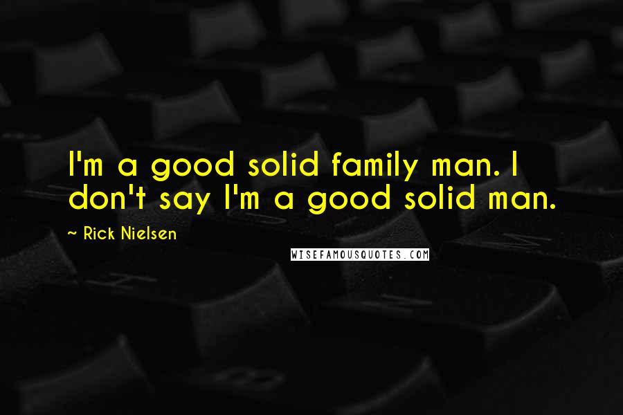 Rick Nielsen Quotes: I'm a good solid family man. I don't say I'm a good solid man.