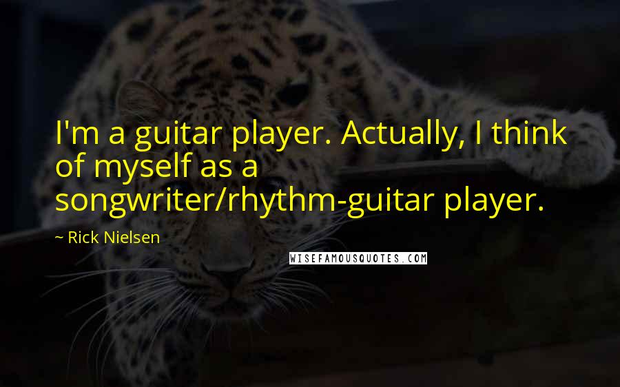 Rick Nielsen Quotes: I'm a guitar player. Actually, I think of myself as a songwriter/rhythm-guitar player.