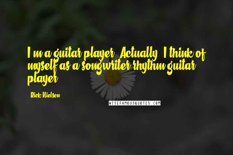 Rick Nielsen Quotes: I'm a guitar player. Actually, I think of myself as a songwriter/rhythm-guitar player.