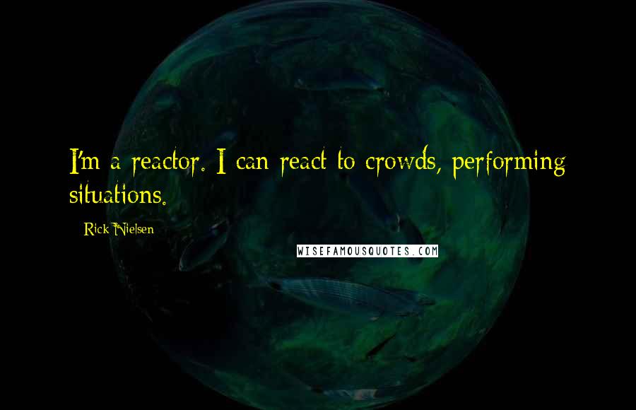 Rick Nielsen Quotes: I'm a reactor. I can react to crowds, performing situations.