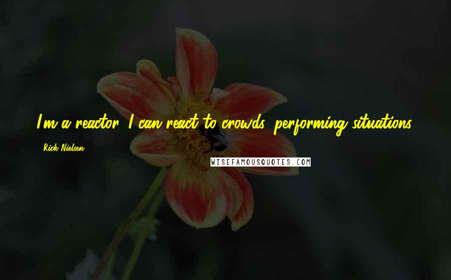 Rick Nielsen Quotes: I'm a reactor. I can react to crowds, performing situations.
