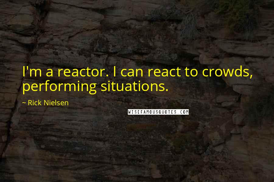 Rick Nielsen Quotes: I'm a reactor. I can react to crowds, performing situations.