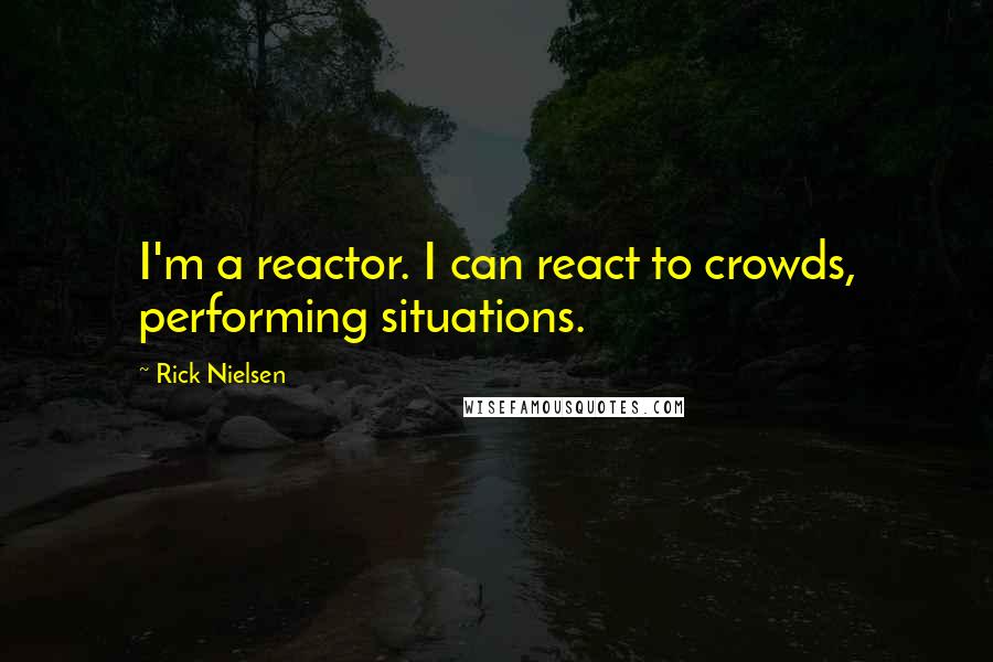 Rick Nielsen Quotes: I'm a reactor. I can react to crowds, performing situations.