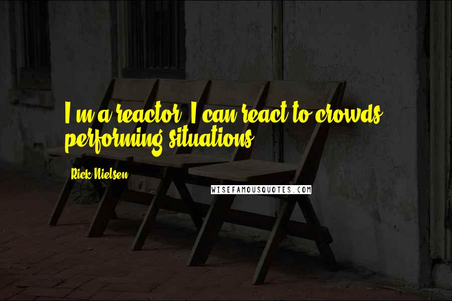 Rick Nielsen Quotes: I'm a reactor. I can react to crowds, performing situations.