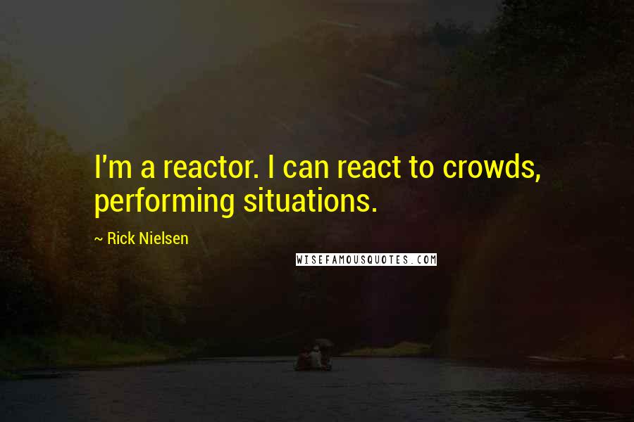 Rick Nielsen Quotes: I'm a reactor. I can react to crowds, performing situations.