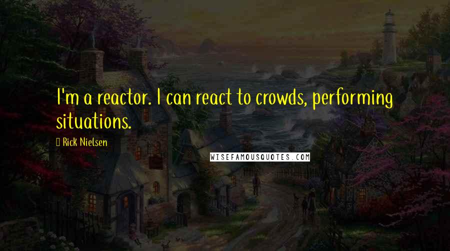 Rick Nielsen Quotes: I'm a reactor. I can react to crowds, performing situations.