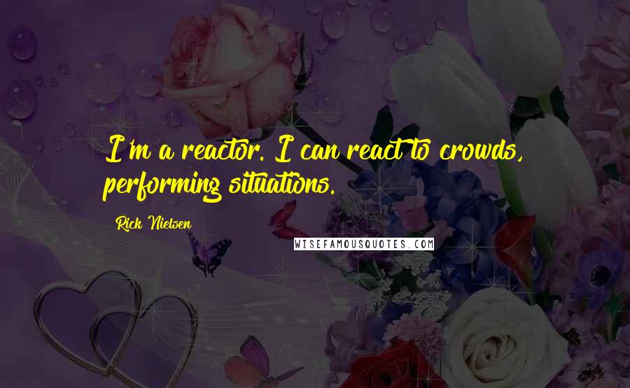 Rick Nielsen Quotes: I'm a reactor. I can react to crowds, performing situations.