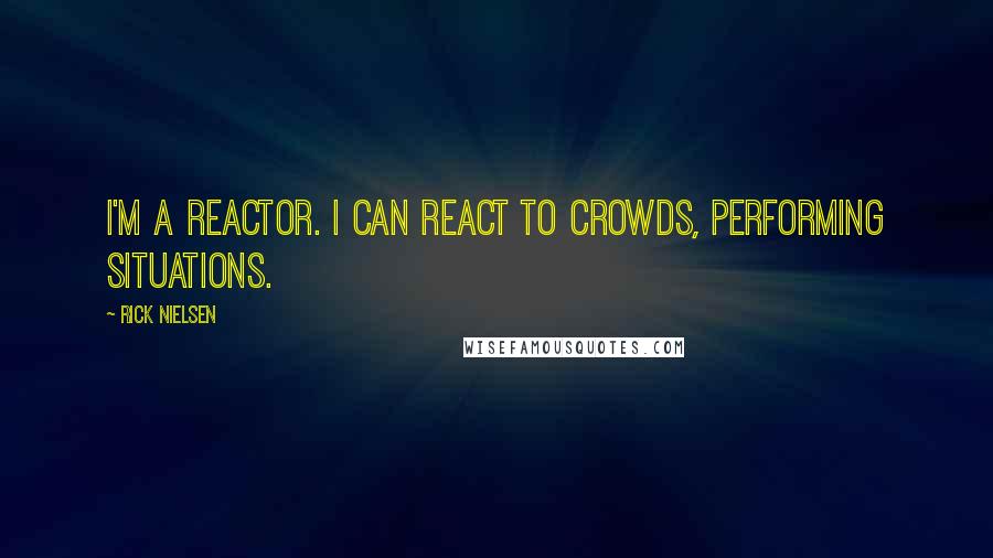 Rick Nielsen Quotes: I'm a reactor. I can react to crowds, performing situations.