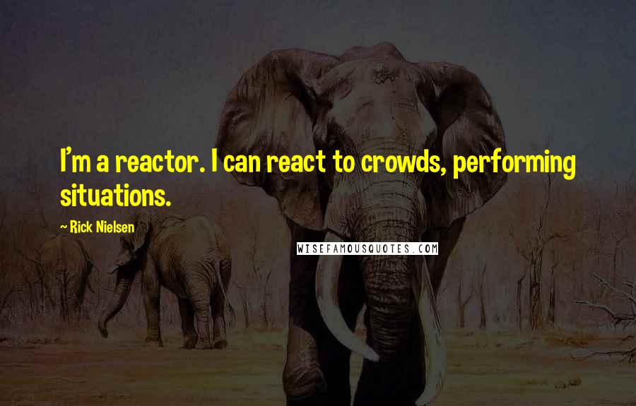 Rick Nielsen Quotes: I'm a reactor. I can react to crowds, performing situations.