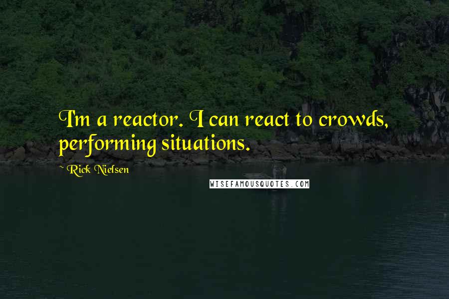 Rick Nielsen Quotes: I'm a reactor. I can react to crowds, performing situations.