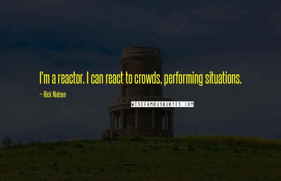 Rick Nielsen Quotes: I'm a reactor. I can react to crowds, performing situations.