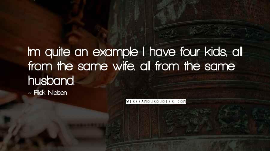 Rick Nielsen Quotes: I'm quite an example. I have four kids, all from the same wife, all from the same husband.