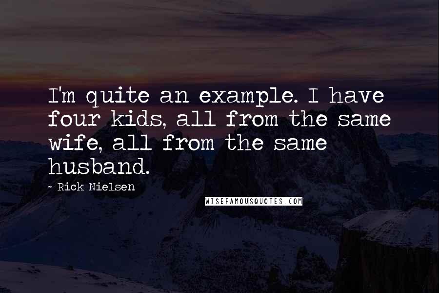 Rick Nielsen Quotes: I'm quite an example. I have four kids, all from the same wife, all from the same husband.