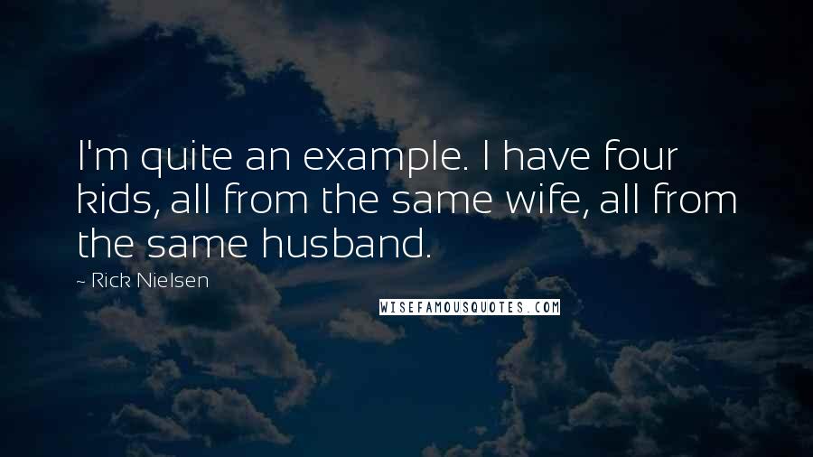 Rick Nielsen Quotes: I'm quite an example. I have four kids, all from the same wife, all from the same husband.