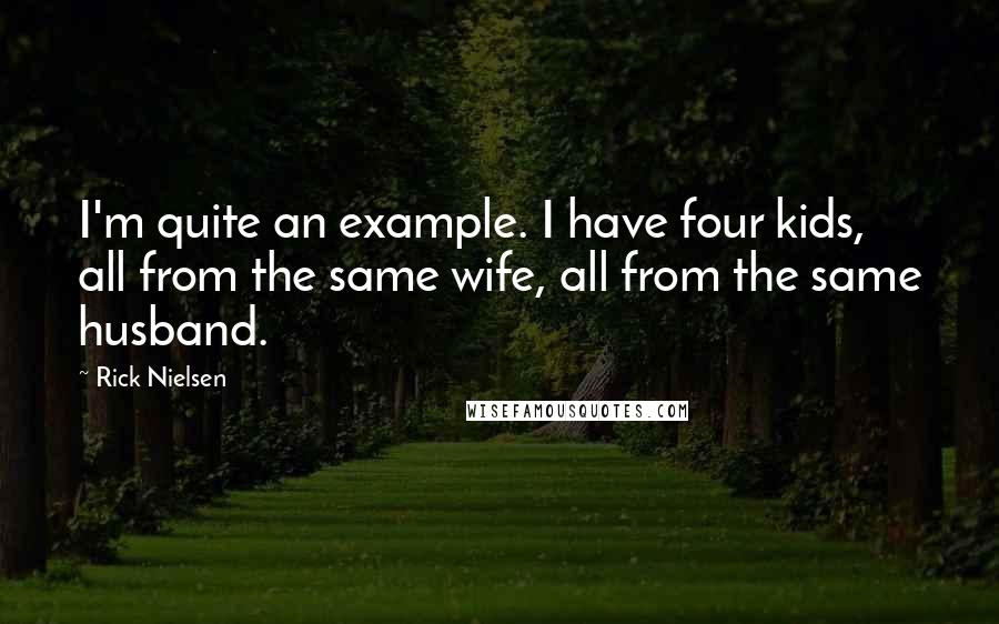 Rick Nielsen Quotes: I'm quite an example. I have four kids, all from the same wife, all from the same husband.