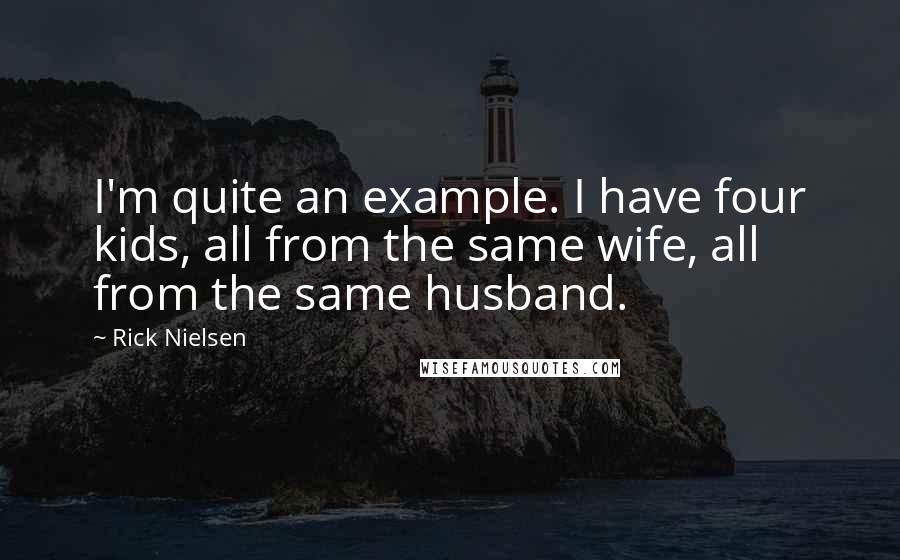 Rick Nielsen Quotes: I'm quite an example. I have four kids, all from the same wife, all from the same husband.