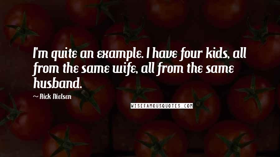 Rick Nielsen Quotes: I'm quite an example. I have four kids, all from the same wife, all from the same husband.