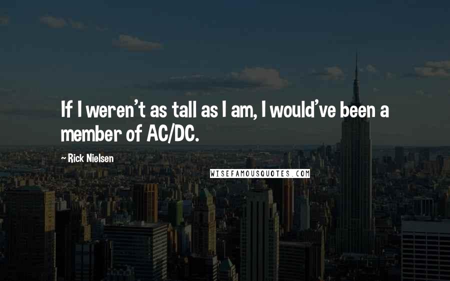 Rick Nielsen Quotes: If I weren't as tall as I am, I would've been a member of AC/DC.