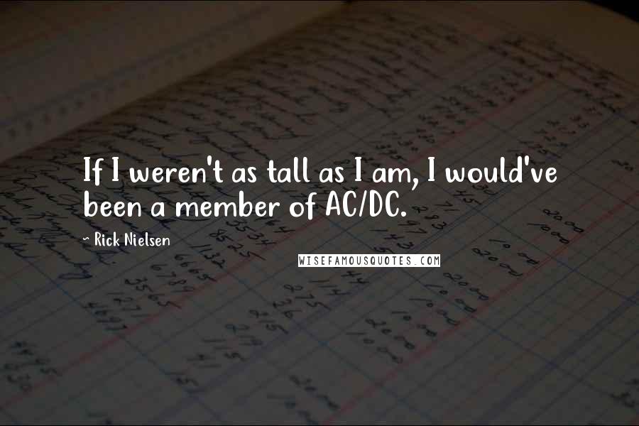 Rick Nielsen Quotes: If I weren't as tall as I am, I would've been a member of AC/DC.