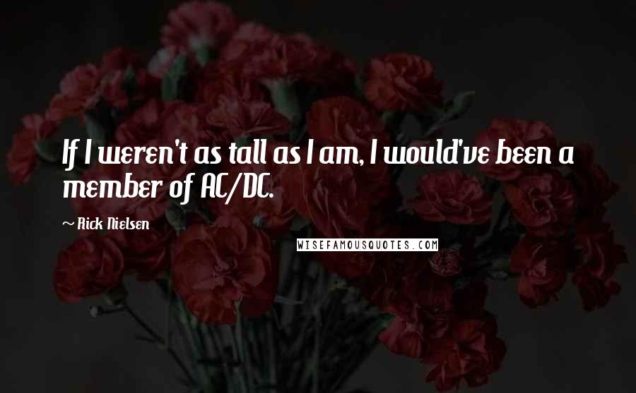 Rick Nielsen Quotes: If I weren't as tall as I am, I would've been a member of AC/DC.