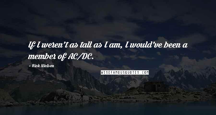 Rick Nielsen Quotes: If I weren't as tall as I am, I would've been a member of AC/DC.