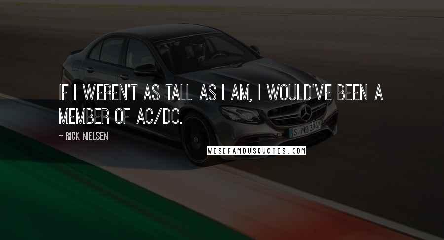 Rick Nielsen Quotes: If I weren't as tall as I am, I would've been a member of AC/DC.