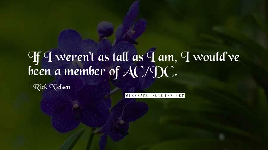 Rick Nielsen Quotes: If I weren't as tall as I am, I would've been a member of AC/DC.
