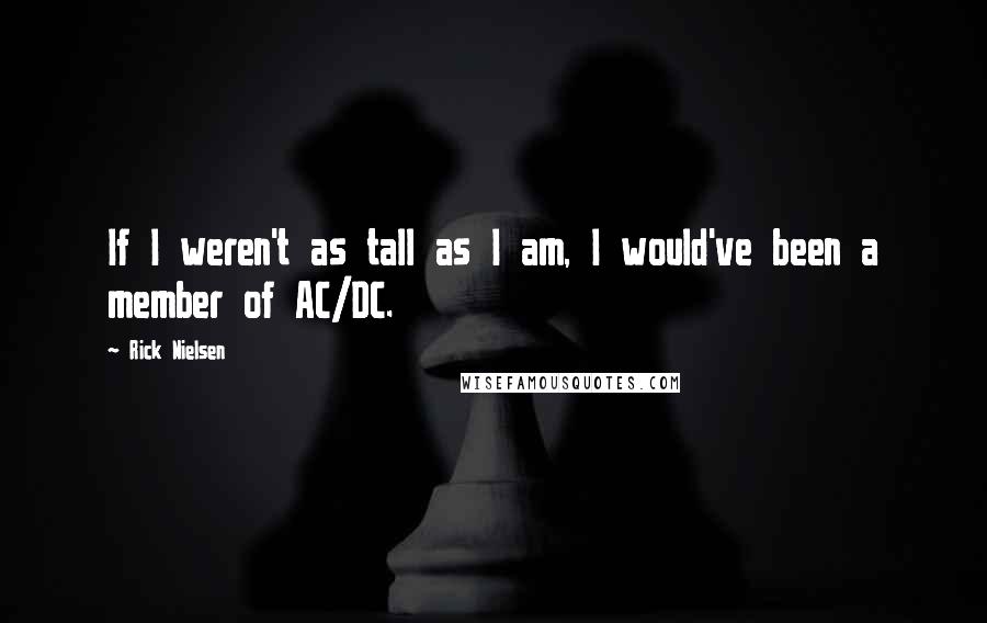 Rick Nielsen Quotes: If I weren't as tall as I am, I would've been a member of AC/DC.