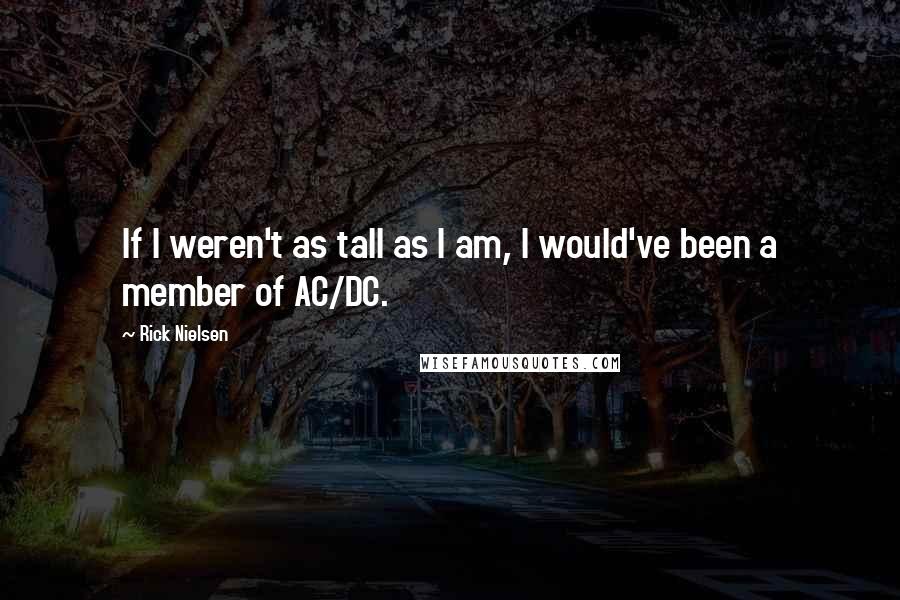 Rick Nielsen Quotes: If I weren't as tall as I am, I would've been a member of AC/DC.