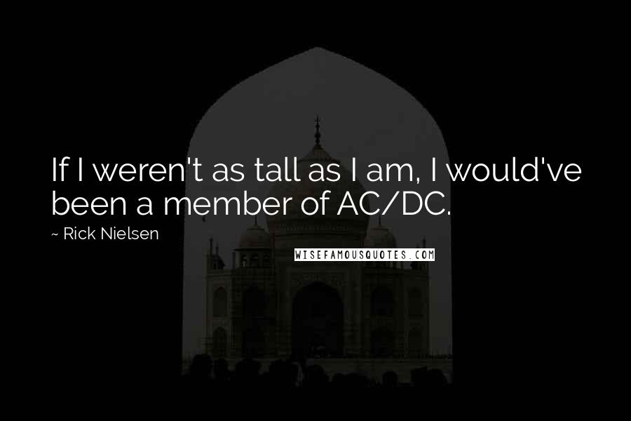Rick Nielsen Quotes: If I weren't as tall as I am, I would've been a member of AC/DC.