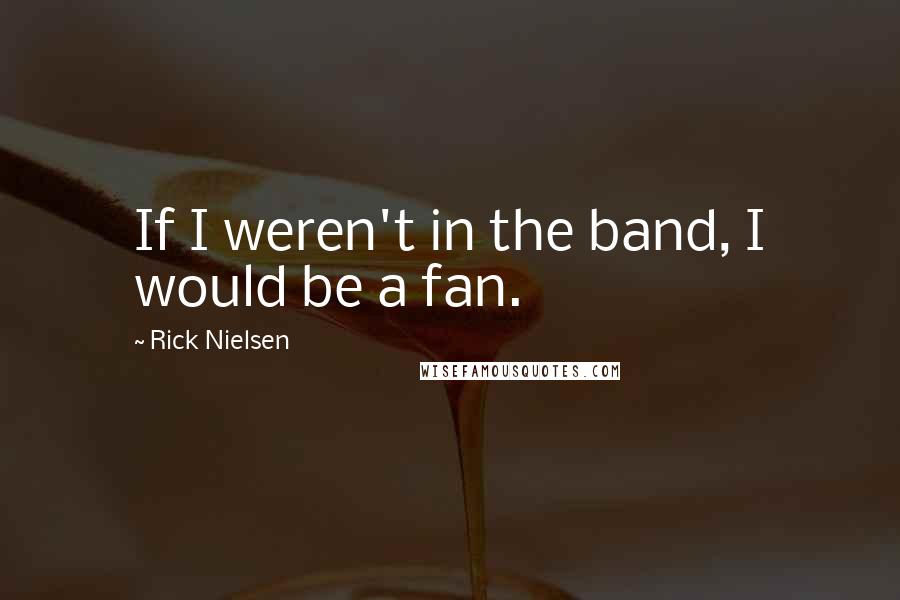 Rick Nielsen Quotes: If I weren't in the band, I would be a fan.