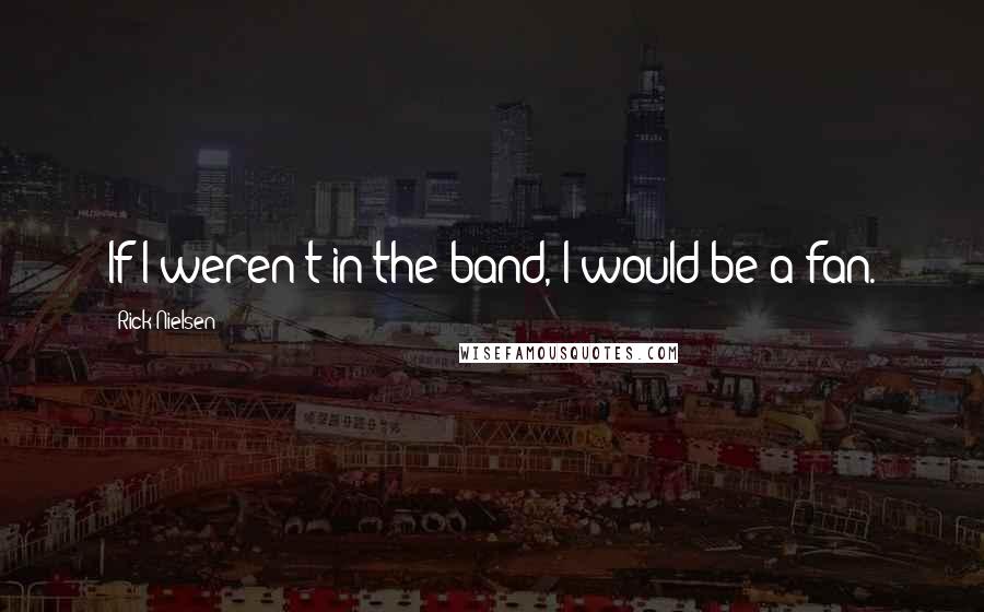 Rick Nielsen Quotes: If I weren't in the band, I would be a fan.