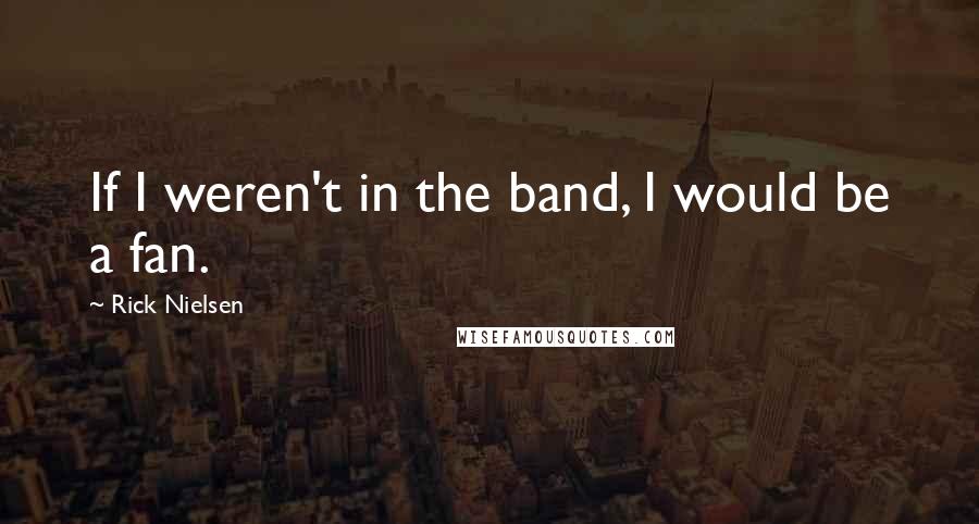 Rick Nielsen Quotes: If I weren't in the band, I would be a fan.