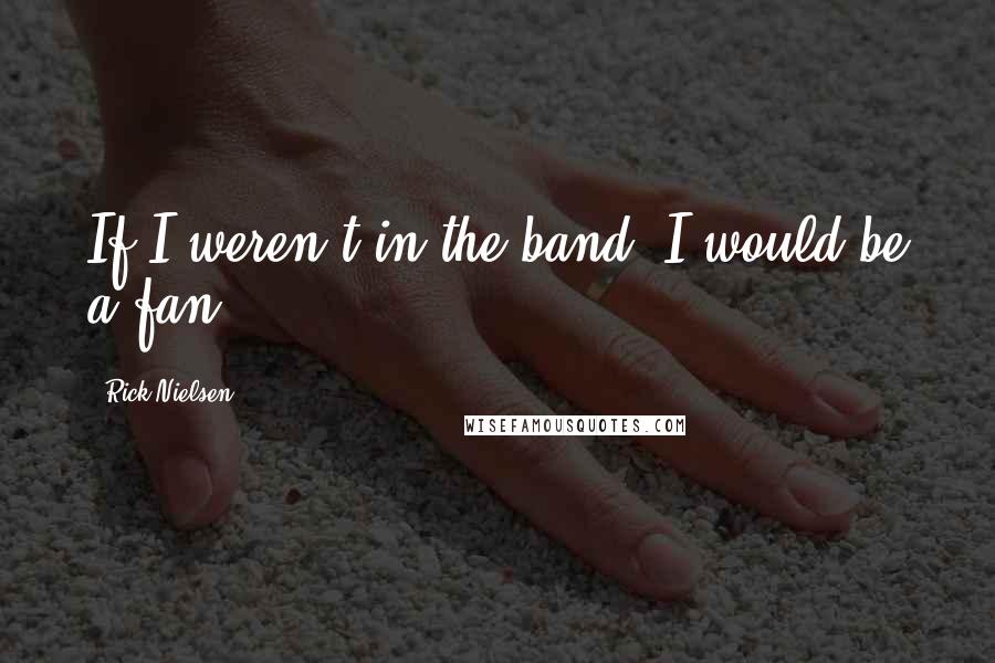 Rick Nielsen Quotes: If I weren't in the band, I would be a fan.