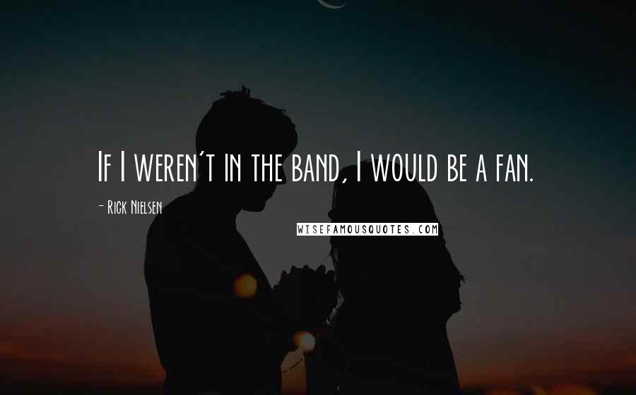 Rick Nielsen Quotes: If I weren't in the band, I would be a fan.