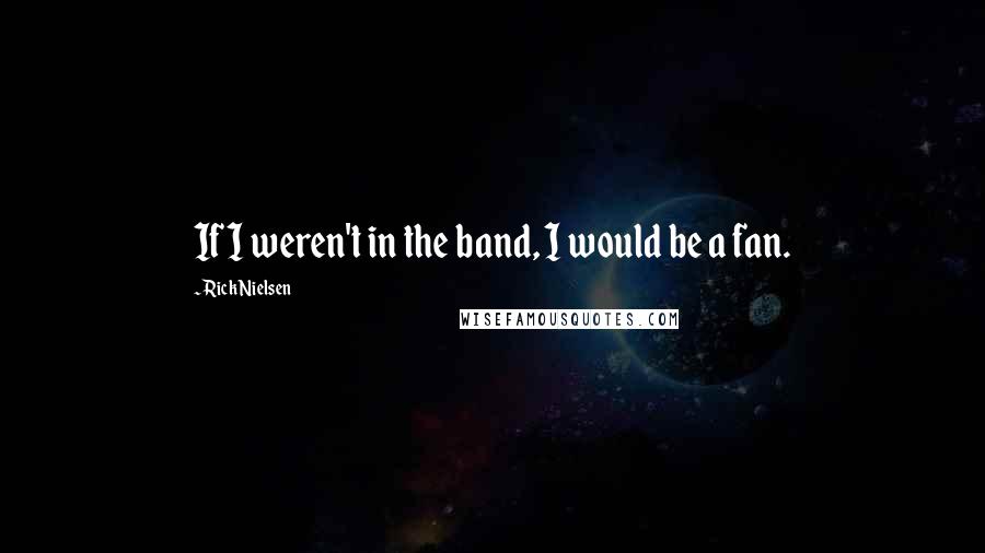 Rick Nielsen Quotes: If I weren't in the band, I would be a fan.