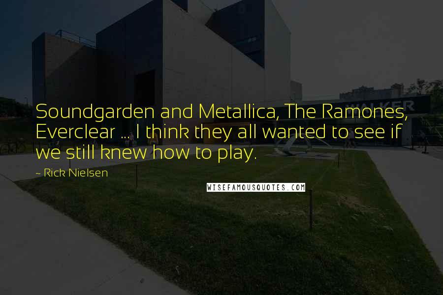 Rick Nielsen Quotes: Soundgarden and Metallica, The Ramones, Everclear ... I think they all wanted to see if we still knew how to play.