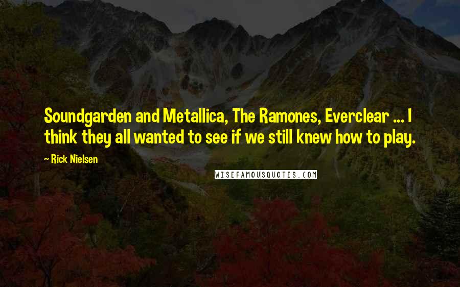 Rick Nielsen Quotes: Soundgarden and Metallica, The Ramones, Everclear ... I think they all wanted to see if we still knew how to play.